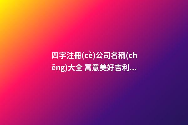 四字注冊(cè)公司名稱(chēng)大全 寓意美好吉利聚財(cái)名,起名之家-第1張-公司起名-玄機(jī)派